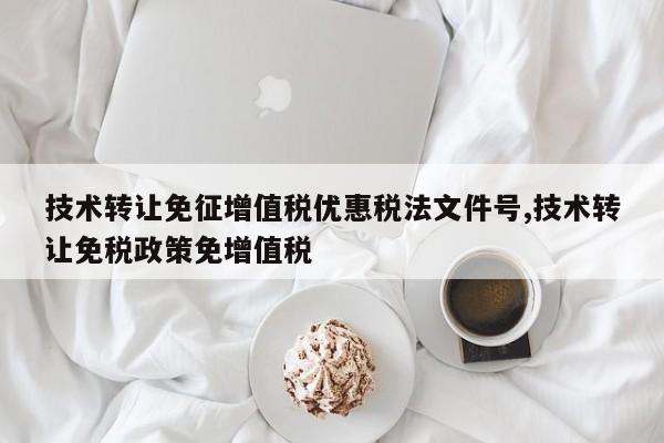 技术转让免征增值税优惠税法文件号,技术转让免税政策免增值税