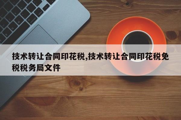 技术转让合同印花税,技术转让合同印花税免税税务局文件