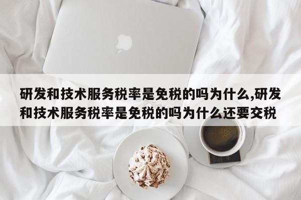 研发和技术服务税率是免税的吗为什么,研发和技术服务税率是免税的吗为什么还要交税