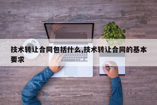技术转让合同包括什么,技术转让合同的基本要求