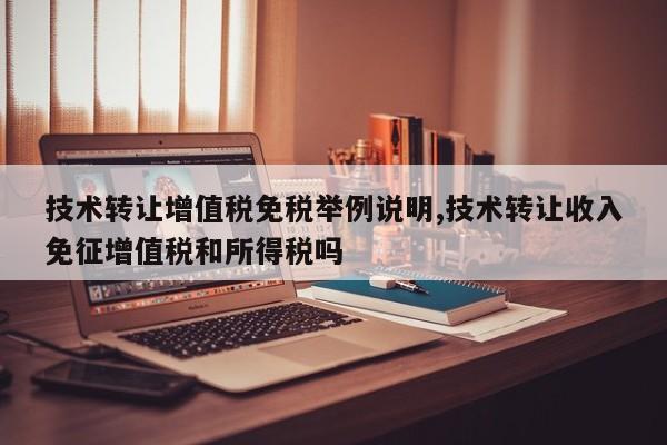 技术转让增值税免税举例说明,技术转让收入免征增值税和所得税吗