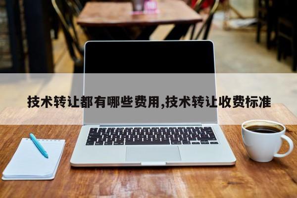 技术转让都有哪些费用,技术转让收费标准