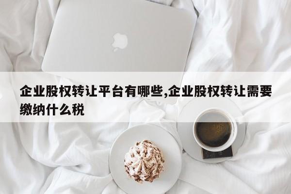 企业股权转让平台有哪些,企业股权转让需要缴纳什么税
