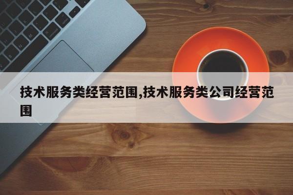 技术服务类经营范围,技术服务类公司经营范围