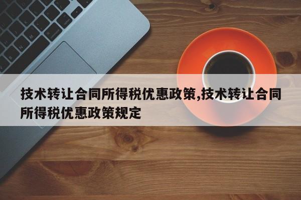 技术转让合同所得税优惠政策,技术转让合同所得税优惠政策规定