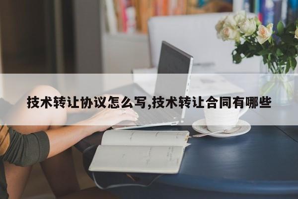 技术转让协议怎么写,技术转让合同有哪些