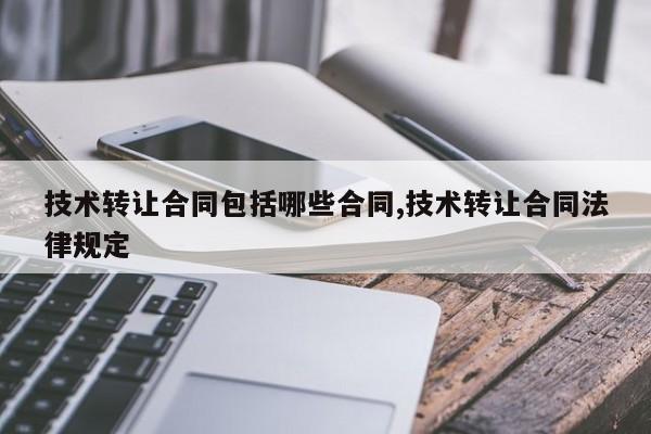 技术转让合同包括哪些合同,技术转让合同法律规定