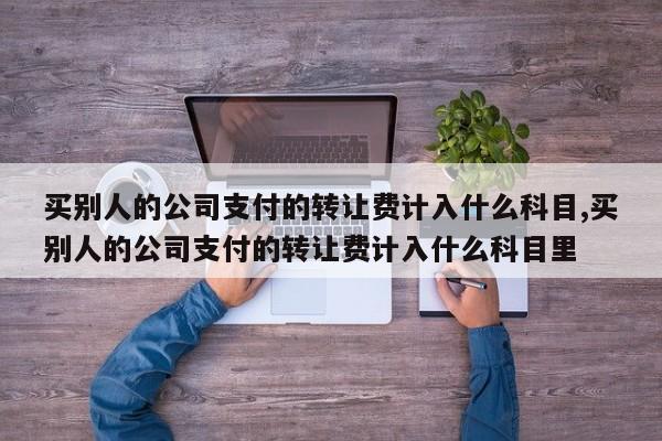 买别人的公司支付的转让费计入什么科目,买别人的公司支付的转让费计入什么科目里
