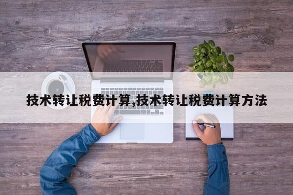 技术转让税费计算,技术转让税费计算方法