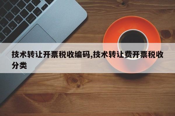 技术转让开票税收编码,技术转让费开票税收分类