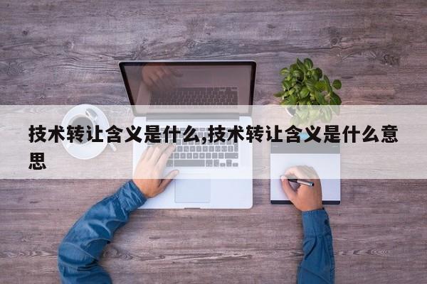 技术转让含义是什么,技术转让含义是什么意思