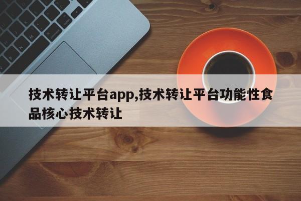 技术转让平台app,技术转让平台功能性食品核心技术转让