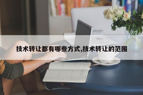 技术转让都有哪些方式,技术转让的范围