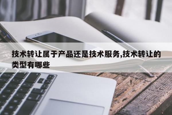 技术转让属于产品还是技术服务,技术转让的类型有哪些