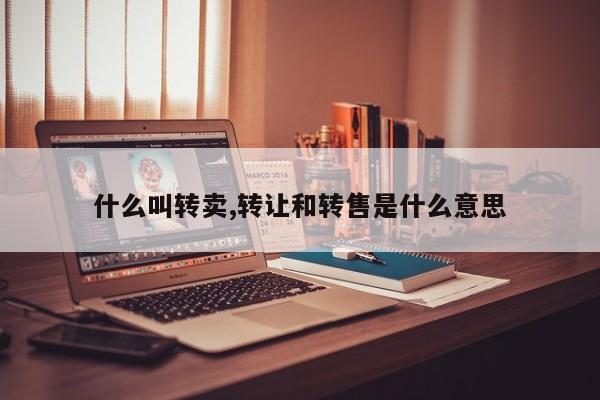 什么叫转卖,转让和转售是什么意思